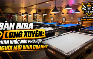 Bàn Bida Long Xuyên: Phân Khúc Nào Phù Hợp Với Người Mới Kinh Doanh?